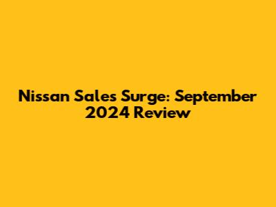 Nissan Sales Surge: September 2024 Review
