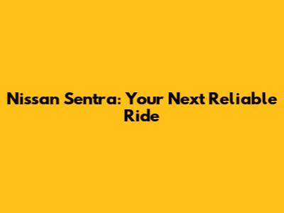 Nissan Sentra: Your Next Reliable Ride