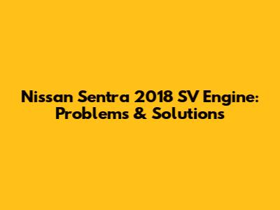 Nissan Sentra 2018 SV Engine: Problems & Solutions