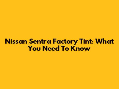 Nissan Sentra Factory Tint: What You Need To Know