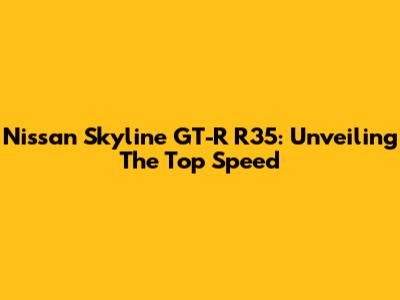 Nissan Skyline GT-R R35: Unveiling The Top Speed