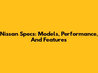 Nissan Specs: Models, Performance, And Features