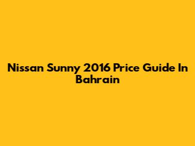 Nissan Sunny 2016 Price Guide In Bahrain