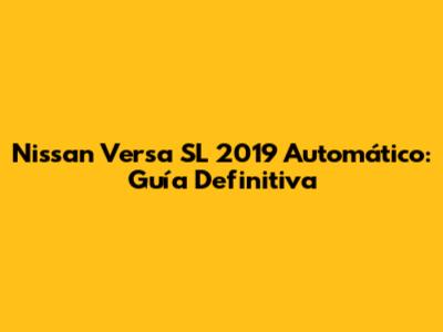 Nissan Versa SL 2019 Automático: Guía Definitiva