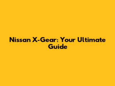 Nissan X-Gear: Your Ultimate Guide