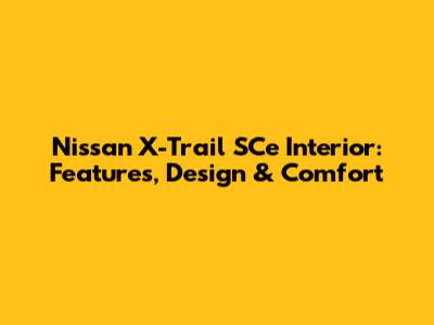 Nissan X-Trail SCe Interior: Features, Design & Comfort