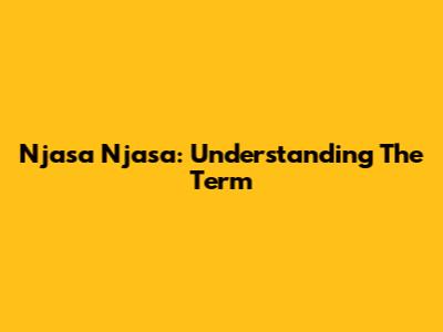 Njasa Njasa: Understanding The Term