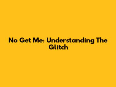 No Get Me: Understanding The Glitch