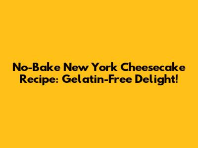 No-Bake New York Cheesecake Recipe: Gelatin-Free Delight!