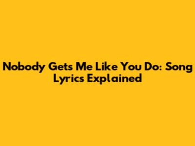 Nobody Gets Me Like You Do: Song Lyrics Explained