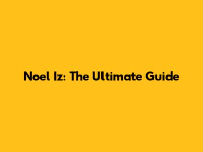 Noel Iz: The Ultimate Guide