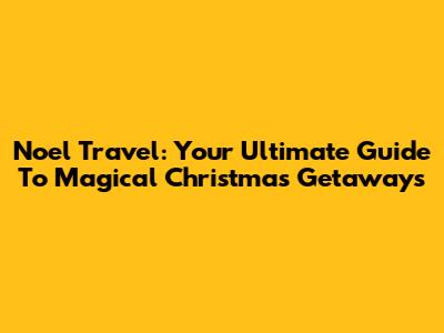 Noel Travel: Your Ultimate Guide To Magical Christmas Getaways