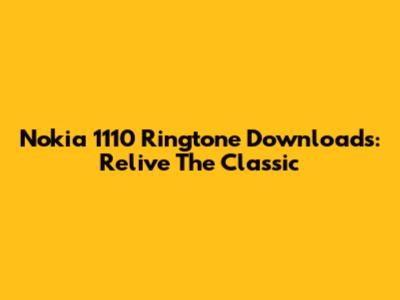 Nokia 1110 Ringtone Downloads: Relive The Classic