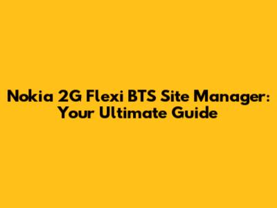 Nokia 2G Flexi BTS Site Manager: Your Ultimate Guide