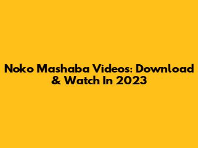 Noko Mashaba Videos: Download & Watch In 2023