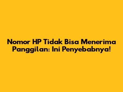 Nomor HP Tidak Bisa Menerima Panggilan: Ini Penyebabnya!