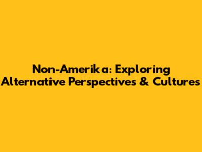 Non-Amerika: Exploring Alternative Perspectives & Cultures