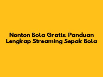 Nonton Bola Gratis: Panduan Lengkap Streaming Sepak Bola