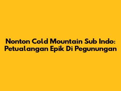 Nonton Cold Mountain Sub Indo: Petualangan Epik Di Pegunungan