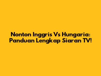 Nonton Inggris Vs Hungaria: Panduan Lengkap Siaran TV!
