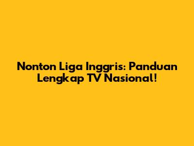 Nonton Liga Inggris: Panduan Lengkap TV Nasional!