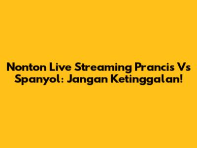 Nonton Live Streaming Prancis Vs Spanyol: Jangan Ketinggalan!