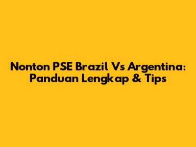 Nonton PSE Brazil Vs Argentina: Panduan Lengkap & Tips