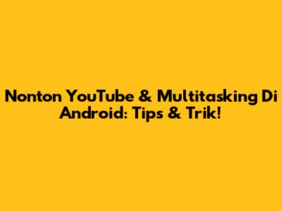 Nonton YouTube & Multitasking Di Android: Tips & Trik!