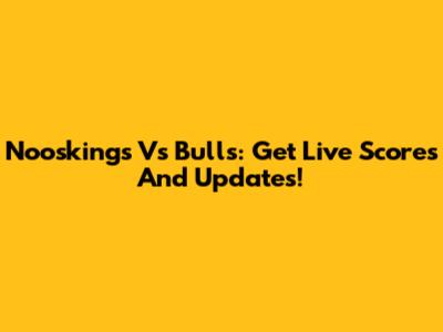 Nooskings Vs Bulls: Get Live Scores And Updates!