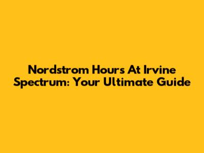 Nordstrom Hours At Irvine Spectrum: Your Ultimate Guide