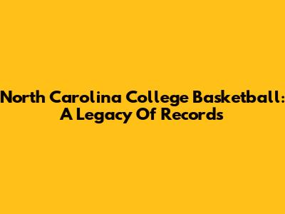 North Carolina College Basketball: A Legacy Of Records