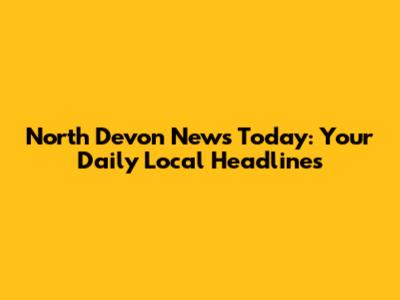 North Devon News Today: Your Daily Local Headlines