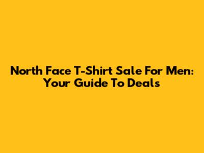 North Face T-Shirt Sale For Men: Your Guide To Deals