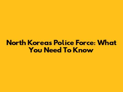North Korea's Police Force: What You Need To Know