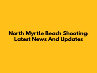 North Myrtle Beach Shooting: Latest News And Updates