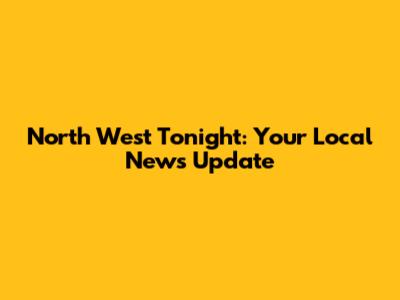 North West Tonight: Your Local News Update