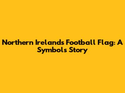 Northern Ireland's Football Flag: A Symbol's Story