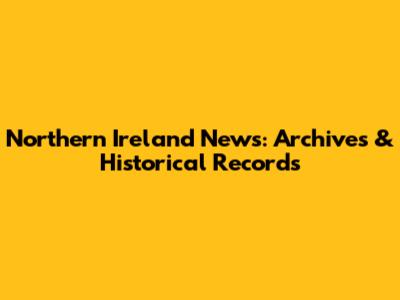 Northern Ireland News: Archives & Historical Records