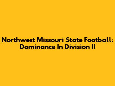 Northwest Missouri State Football: Dominance In Division II