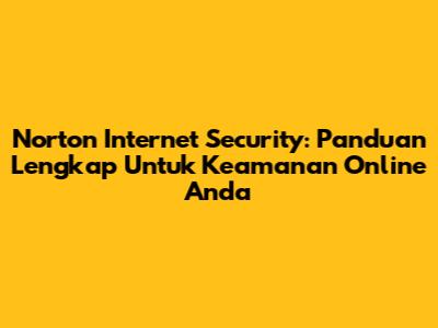 Norton Internet Security: Panduan Lengkap Untuk Keamanan Online Anda