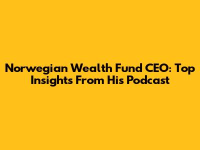 Norwegian Wealth Fund CEO: Top Insights From His Podcast