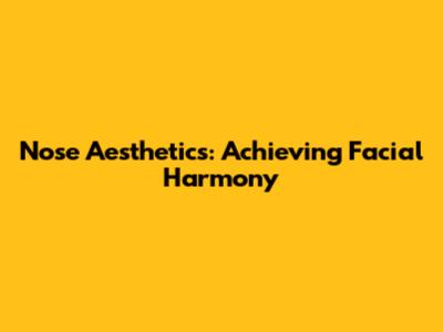 Nose Aesthetics: Achieving Facial Harmony