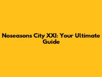 Noseasons City XXI: Your Ultimate Guide