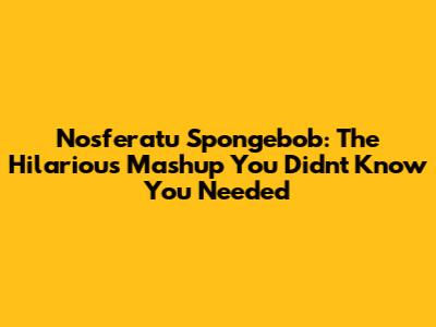 Nosferatu Spongebob: The Hilarious Mashup You Didn't Know You Needed