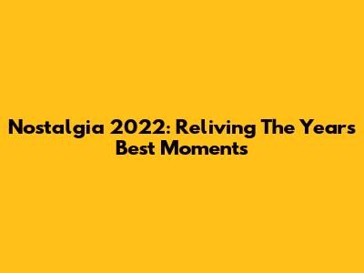 Nostalgia 2022: Reliving The Year's Best Moments