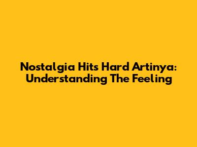 Nostalgia Hits Hard Artinya: Understanding The Feeling