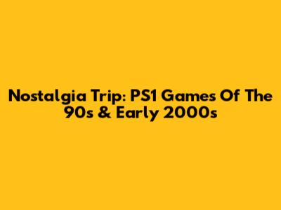 Nostalgia Trip: PS1 Games Of The 90s & Early 2000s