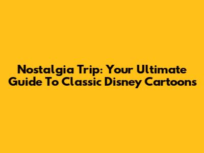 Nostalgia Trip: Your Ultimate Guide To Classic Disney Cartoons