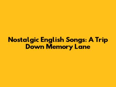 Nostalgic English Songs: A Trip Down Memory Lane