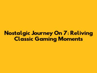 Nostalgic Journey On 7: Reliving Classic Gaming Moments
